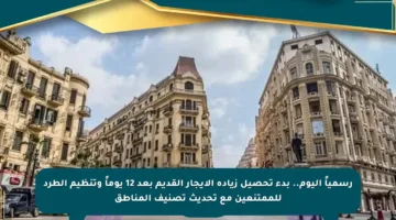 رسمياً اليوم.. بدء تحصيل زيادة الإيجار القديم بعد 12 يوماً وتنظيم الطرد للممتنعين مع تحديث تصنيف المناطق